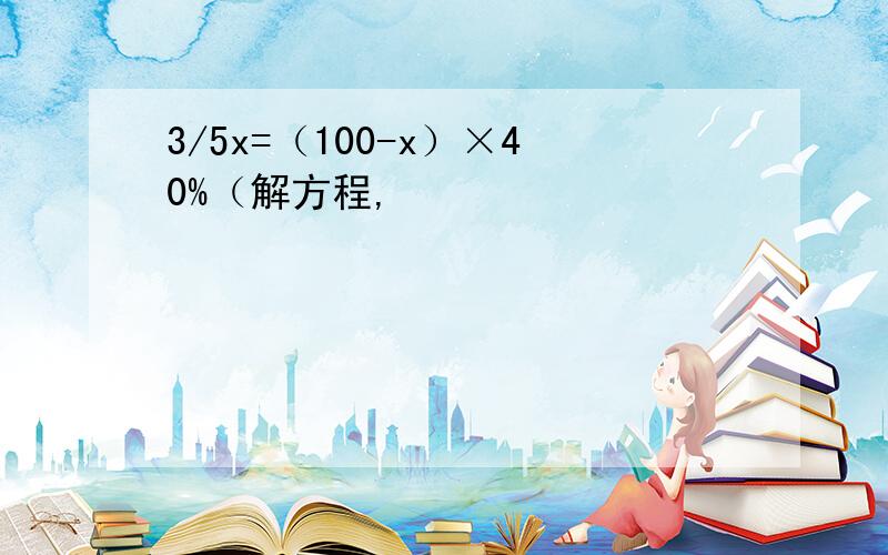 3/5x=（100-x）×40%（解方程,