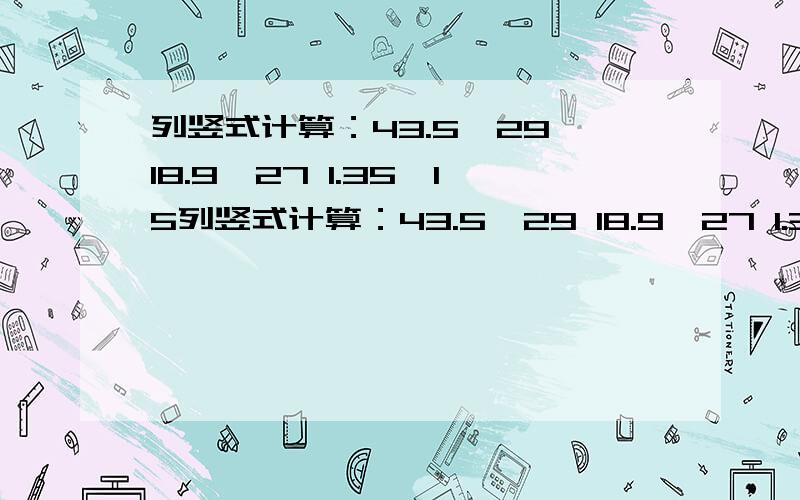 列竖式计算：43.5÷29 18.9÷27 1.35÷15列竖式计算：43.5÷29 18.9÷27 1.35÷1537.5÷6 28.6÷11 20.4÷243.64÷52