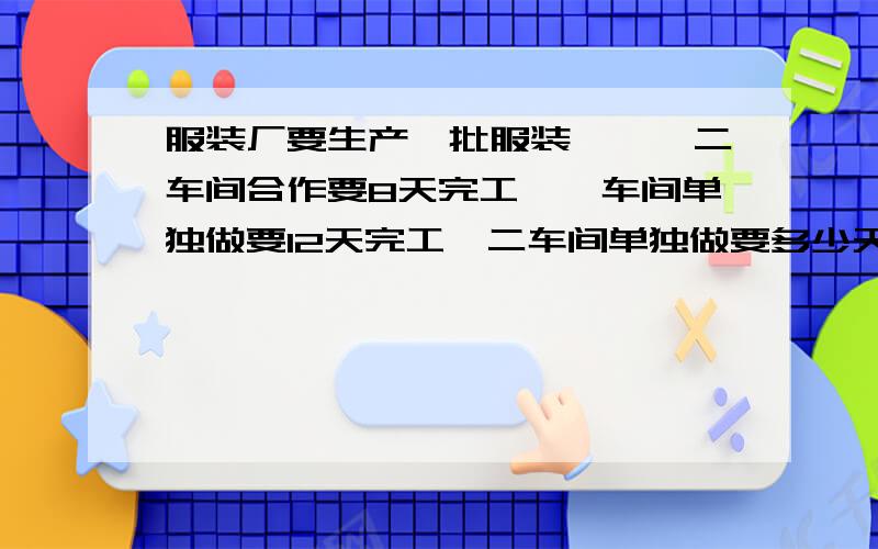 服装厂要生产一批服装,一、二车间合作要8天完工,一车间单独做要12天完工,二车间单独做要多少天完工?