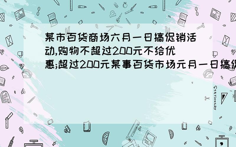 某市百货商场六月一日搞促销活动,购物不超过200元不给优惠;超过200元某事百货市场元月一日搞促销活动,购物不超过200元不给优惠,超过200元而不足500元按9折优惠,其中500元按9折优惠,超过部