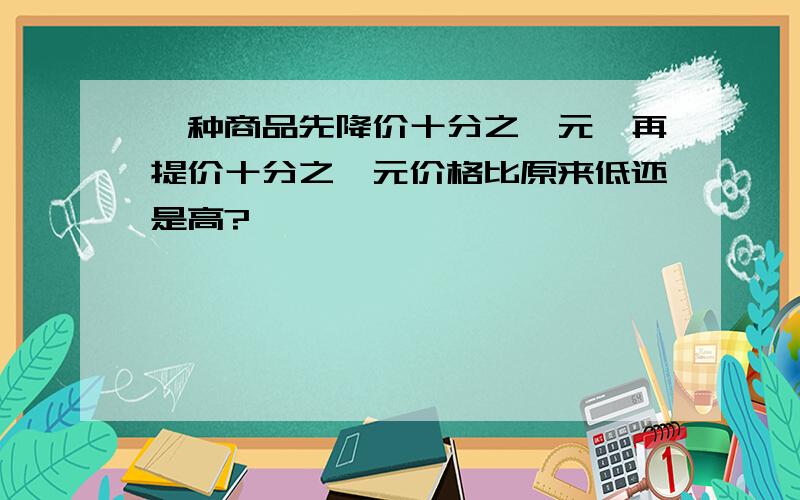 一种商品先降价十分之一元,再提价十分之一元价格比原来低还是高?