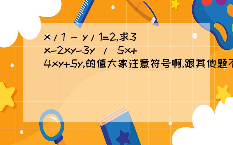 x/1 - y/1=2,求3x-2xy-3y / 5x+4xy+5y,的值大家注意符号啊,跟其他题不一样