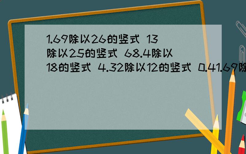 1.69除以26的竖式 13除以25的竖式 68.4除以18的竖式 4.32除以12的竖式 0.41.69除以26的竖式13除以25的竖式68.4除以18的竖式4.32除以12的竖式0.465除以15的竖式2.34除以26的竖式