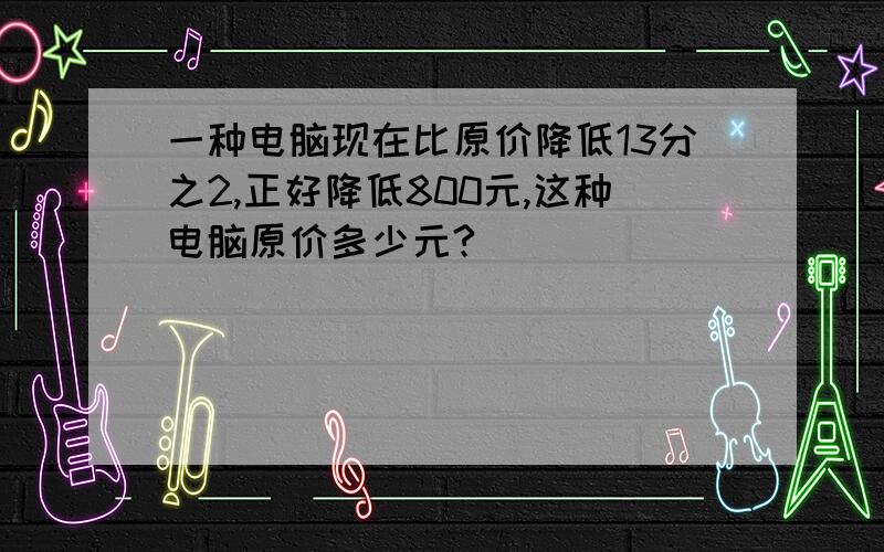 一种电脑现在比原价降低13分之2,正好降低800元,这种电脑原价多少元?