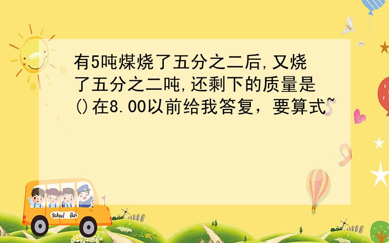 有5吨煤烧了五分之二后,又烧了五分之二吨,还剩下的质量是()在8.00以前给我答复，要算式~