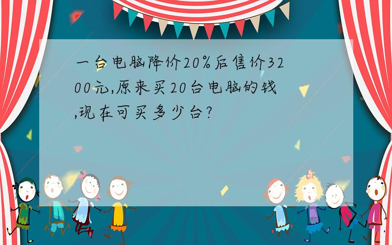 一台电脑降价20%后售价3200元,原来买20台电脑的钱,现在可买多少台?