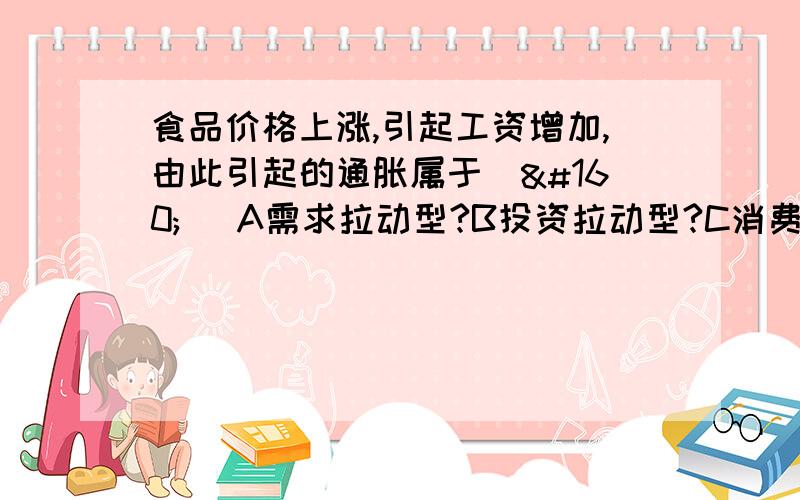 食品价格上涨,引起工资增加,由此引起的通胀属于（  ）A需求拉动型?B投资拉动型?C消费推动型?D成本推动型