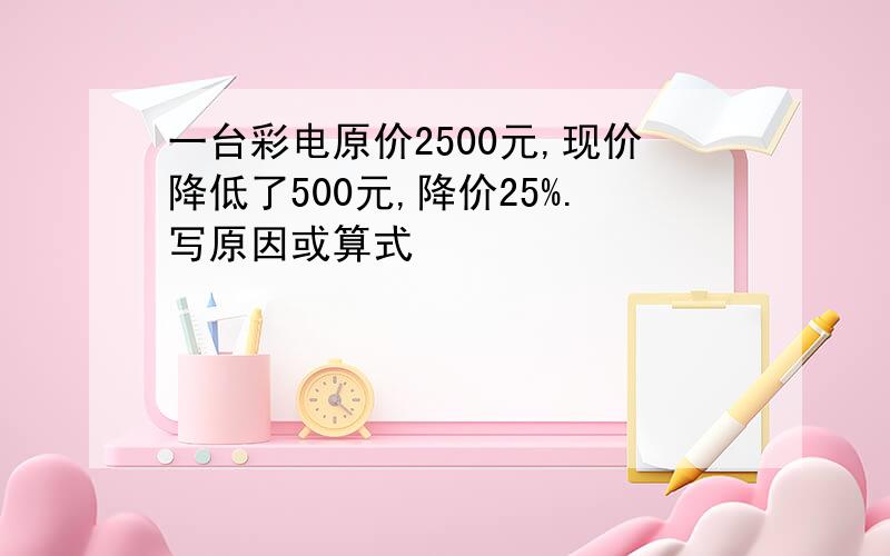 一台彩电原价2500元,现价降低了500元,降价25%.写原因或算式