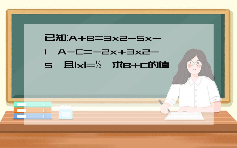 已知:A+B=3x2-5x-1,A-C=-2x+3x2-5,且|x|=½,求B+C的值