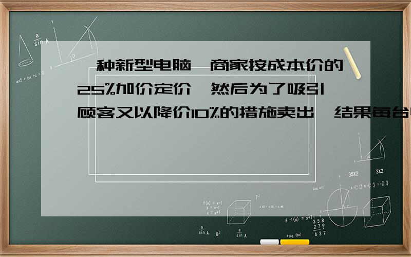 一种新型电脑,商家按成本价的25%加价定价,然后为了吸引顾客又以降价10%的措施卖出,结果每台电脑商家仍获利700元这种电脑的成本价是多少元