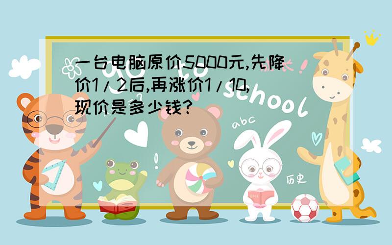 一台电脑原价5000元,先降价1/2后,再涨价1/10,现价是多少钱?