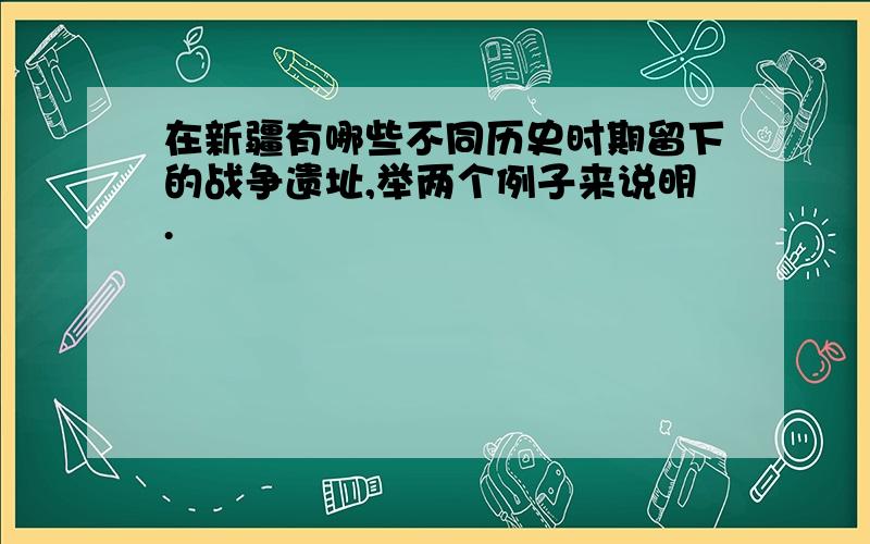 在新疆有哪些不同历史时期留下的战争遗址,举两个例子来说明.