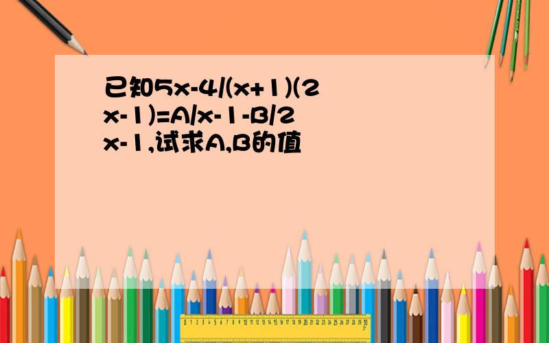 已知5x-4/(x+1)(2x-1)=A/x-1-B/2x-1,试求A,B的值