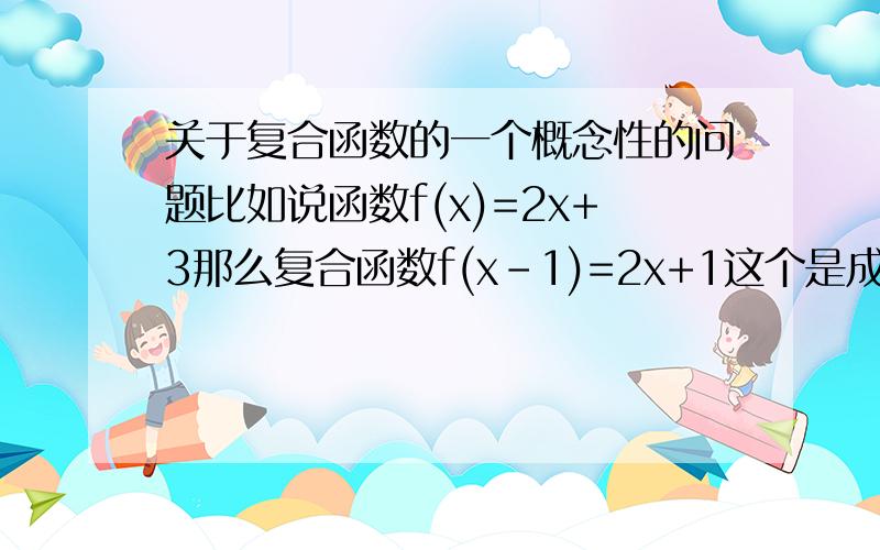 关于复合函数的一个概念性的问题比如说函数f(x)=2x+3那么复合函数f(x-1)=2x+1这个是成立的吧但是前面的原函数f(x)变量是x 解析式中的确含有x这一变量可是后面的复合函数变量是（x-1)吧 可是