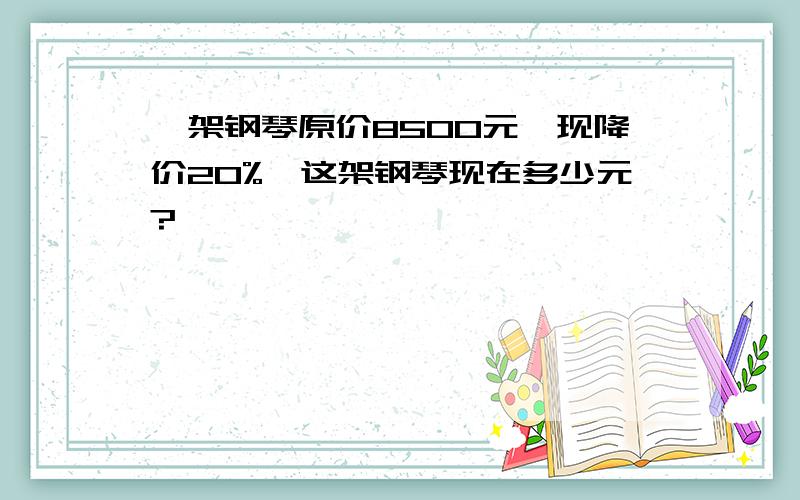 一架钢琴原价8500元,现降价20%,这架钢琴现在多少元?