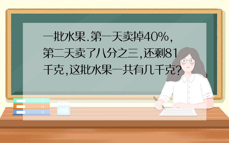 一批水果.第一天卖掉40％,第二天卖了八分之三,还剩81千克,这批水果一共有几千克?