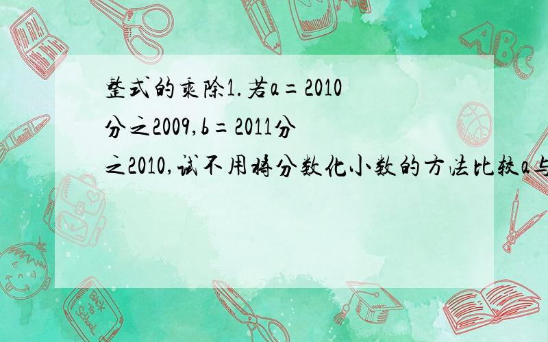 整式的乘除1.若a=2010分之2009,b=2011分之2010,试不用将分数化小数的方法比较a与b的大小.谢啦.