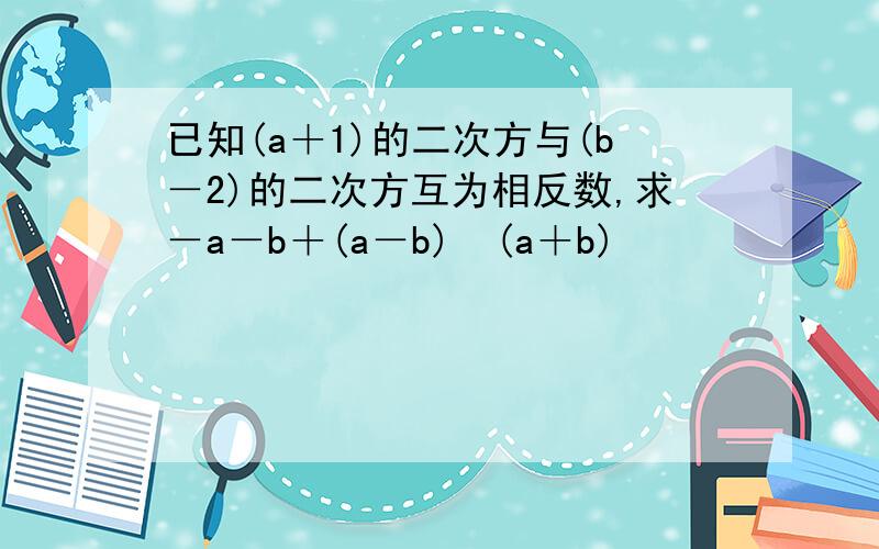 已知(a＋1)的二次方与(b－2)的二次方互为相反数,求－a－b＋(a－b)➗(a＋b)