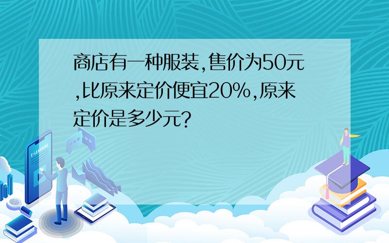 商店有一种服装,售价为50元,比原来定价便宜20%,原来定价是多少元?