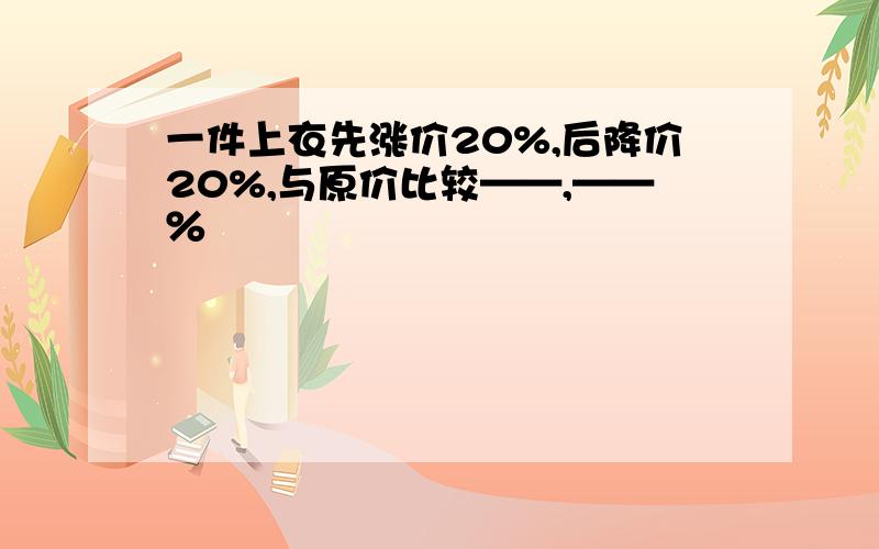 一件上衣先涨价20%,后降价20%,与原价比较——,——％