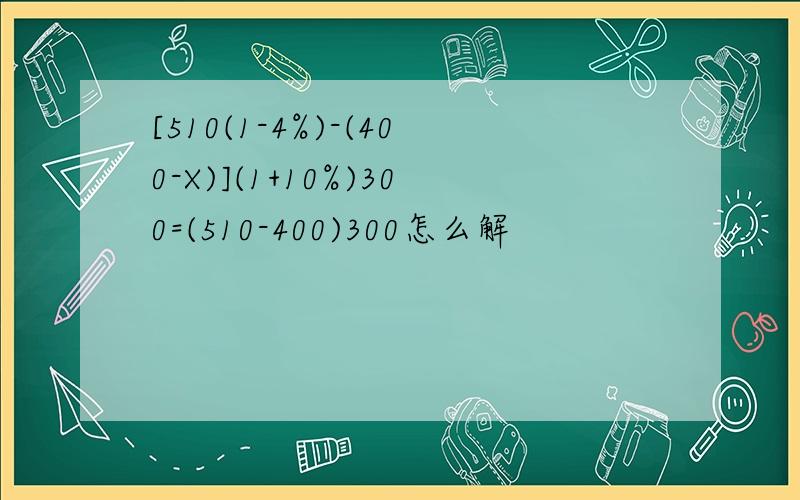 [510(1-4%)-(400-X)](1+10%)300=(510-400)300怎么解