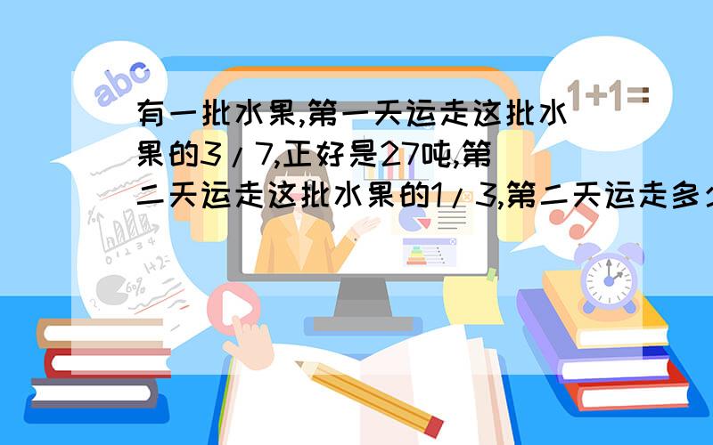 有一批水果,第一天运走这批水果的3/7,正好是27吨,第二天运走这批水果的1/3,第二天运走多少吨