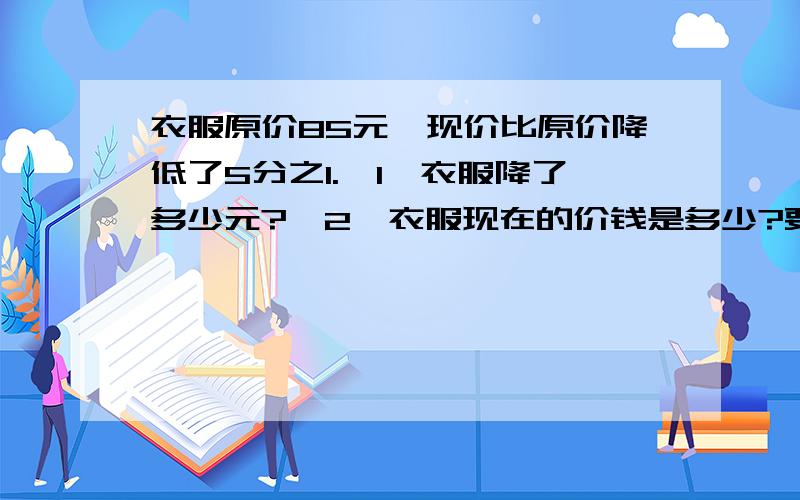 衣服原价85元,现价比原价降低了5分之1.{1}衣服降了多少元?{2}衣服现在的价钱是多少?要算式答算式!