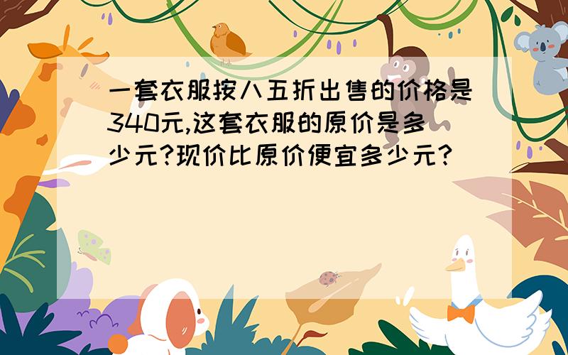 一套衣服按八五折出售的价格是340元,这套衣服的原价是多少元?现价比原价便宜多少元?