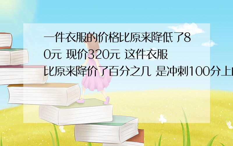 一件衣服的价格比原来降低了80元 现价320元 这件衣服比原来降价了百分之几 是冲刺100分上的题31页快