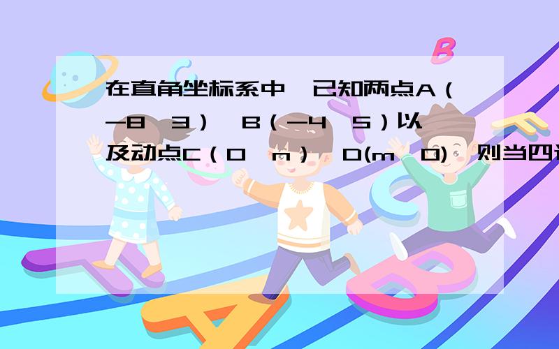 在直角坐标系中,已知两点A（-8,3）、B（-4,5）以及动点C（0,n）、D(m,0),则当四边形ABCD的周长最小时,比值 m/n =那个.3L的前辈啊.= =.