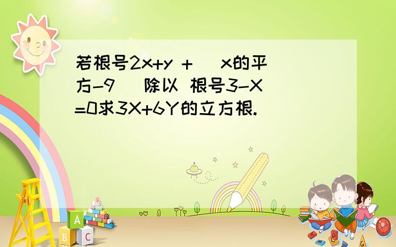 若根号2x+y + |x的平方-9| 除以 根号3-X =0求3X+6Y的立方根.