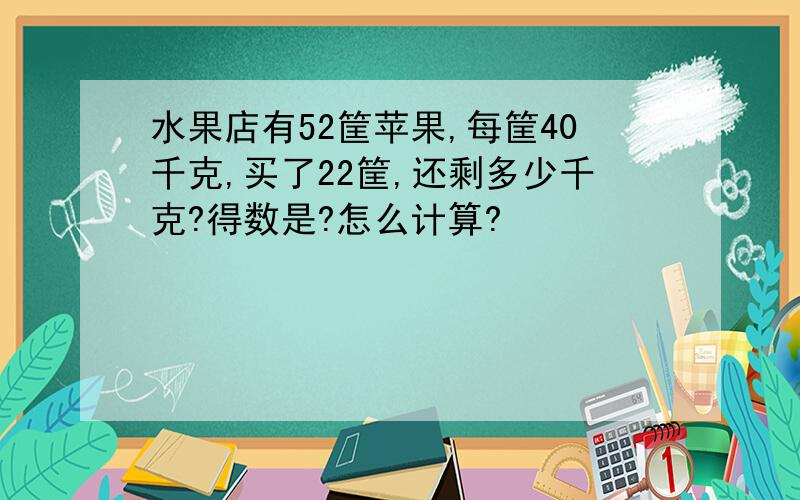 水果店有52筐苹果,每筐40千克,买了22筐,还剩多少千克?得数是?怎么计算?