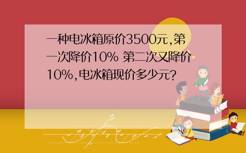 一种电冰箱原价3500元,第一次降价10% 第二次又降价10%,电冰箱现价多少元?