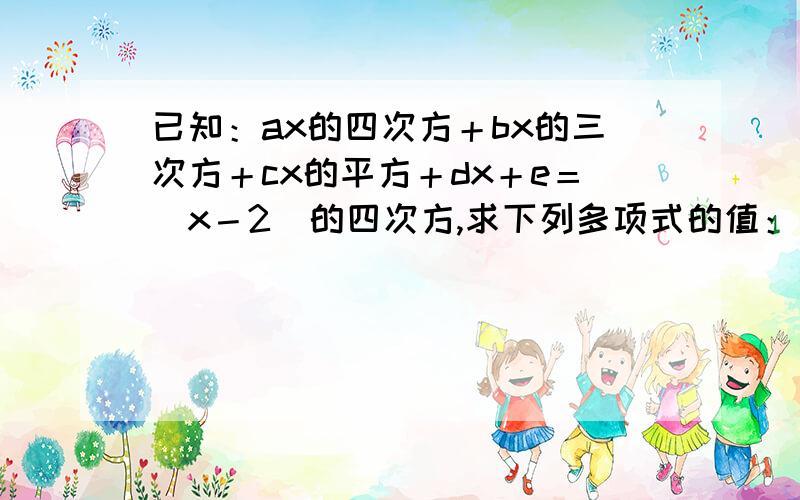 已知：ax的四次方＋bx的三次方＋cx的平方＋dx＋e＝（x－2）的四次方,求下列多项式的值：（1）a＋b＋c＋d＋e（2）b＋d能用比较简便的方法求解吗?让我看得懂的