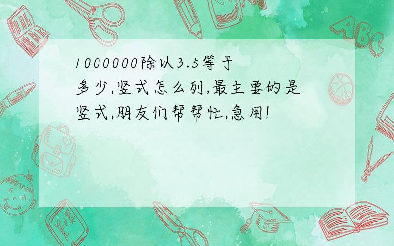 1000000除以3.5等于多少,竖式怎么列,最主要的是竖式,朋友们帮帮忙,急用!