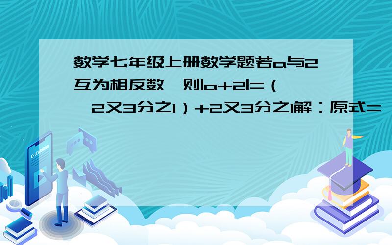 数学七年级上册数学题若a与2互为相反数,则|a+2|=（—2又3分之1）+2又3分之1解：原式=