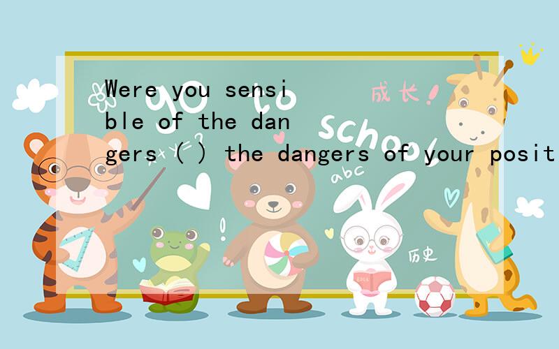 Were you sensible of the dangers ( ) the dangers of your position when you were left alone with the stranger last night?A：to B：of C：in D：on这里为什么选择B什么意思呢?