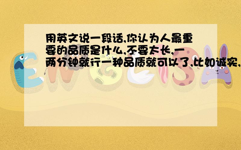 用英文说一段话,你认为人最重要的品质是什么,不要太长,一两分钟就行一种品质就可以了,比如诚实,勇敢之类的