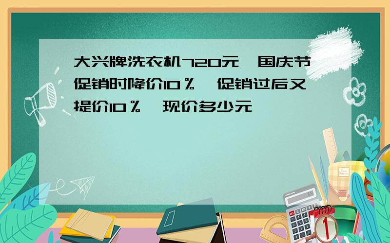 大兴牌洗衣机720元,国庆节促销时降价10％,促销过后又提价10％,现价多少元