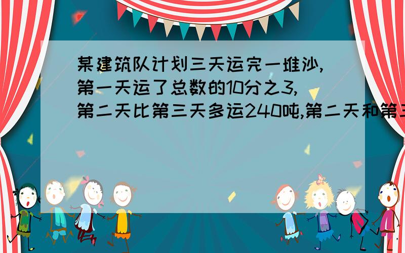 某建筑队计划三天运完一堆沙,第一天运了总数的10分之3,第二天比第三天多运240吨,第二天和第三天的吨数的比是9：5,这堆沙一共有多少吨?