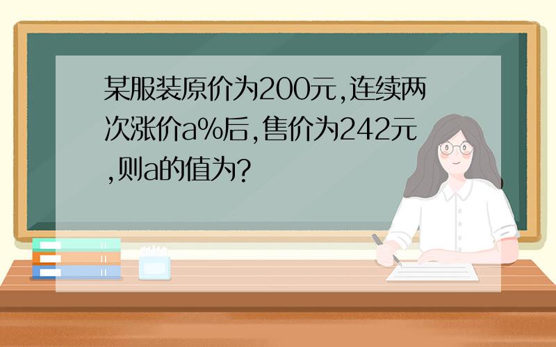 某服装原价为200元,连续两次涨价a％后,售价为242元,则a的值为?