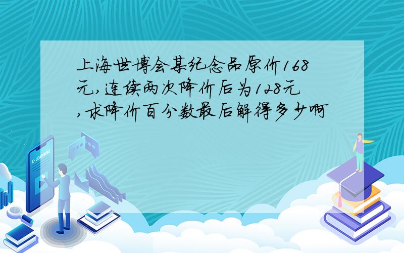 上海世博会某纪念品原价168元,连续两次降价后为128元,求降价百分数最后解得多少啊