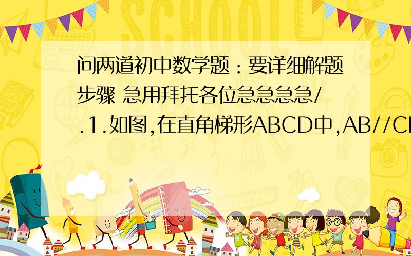 问两道初中数学题：要详细解题步骤 急用拜托各位急急急急/.1.如图,在直角梯形ABCD中,AB//CD,AD⊥CD,AB=BC,且AE⊥BC,(1)求证：AD=AE;(2)若AD=8,BC=4,求AB的长.2.已知AC⊥BC于C,BC=a,CA=b,AB=c,下列选项中圆O的