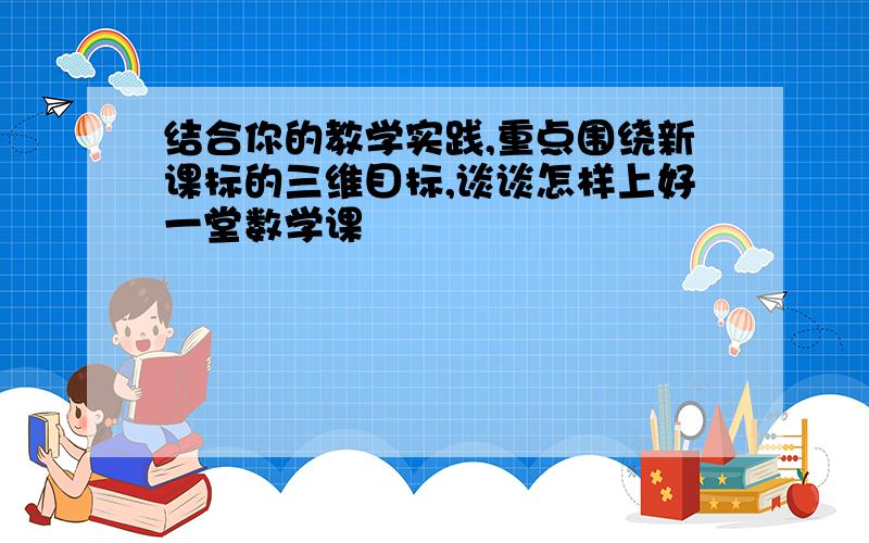 结合你的教学实践,重点围绕新课标的三维目标,谈谈怎样上好一堂数学课