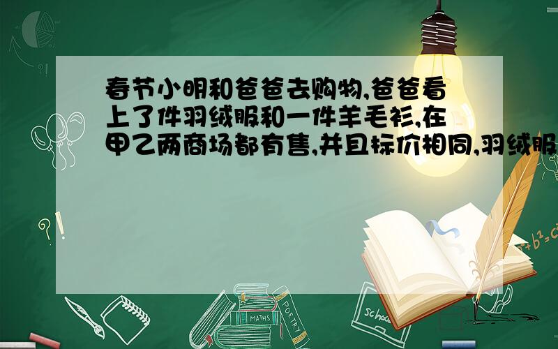 春节小明和爸爸去购物,爸爸看上了件羽绒服和一件羊毛衫,在甲乙两商场都有售,并且标价相同,羽绒服都是每件1250 元,羊毛衫都是每件650元,但优惠方法不同,甲商场满200元送100元购物券（以单