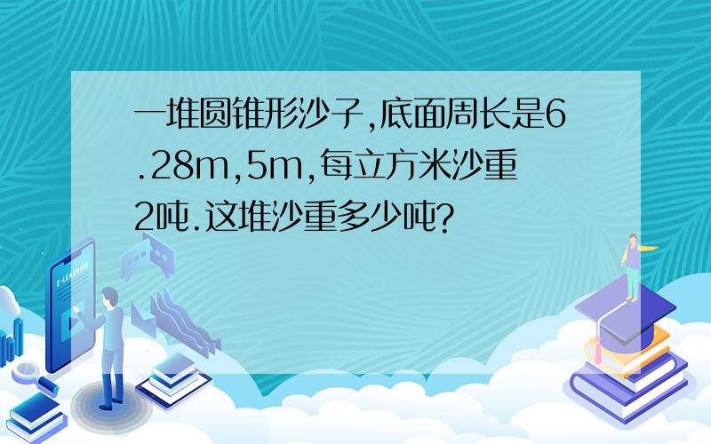 一堆圆锥形沙子,底面周长是6.28m,5m,每立方米沙重2吨.这堆沙重多少吨?