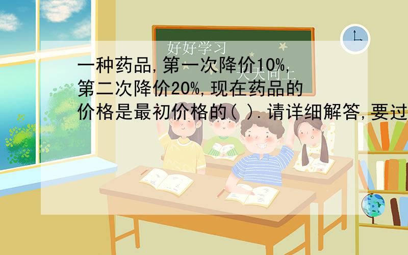 一种药品,第一次降价10%,第二次降价20%,现在药品的价格是最初价格的( ).请详细解答,要过程.