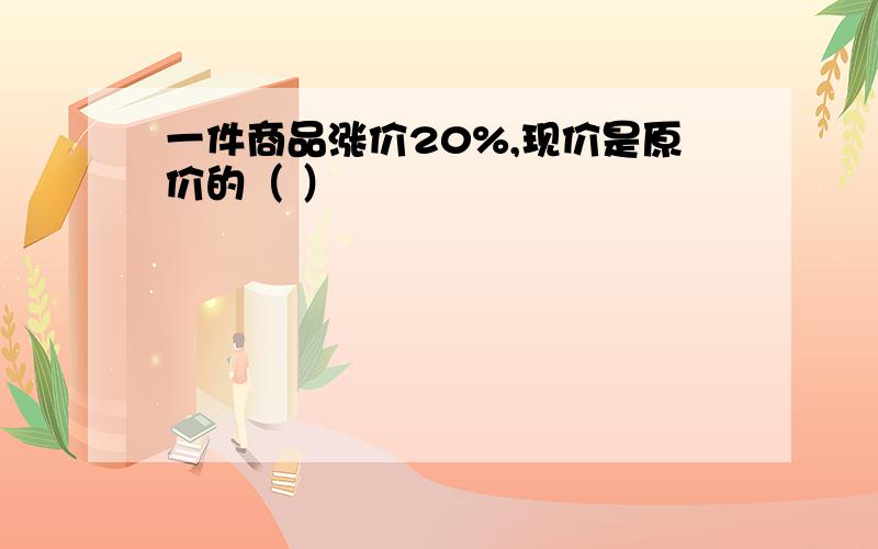 一件商品涨价20%,现价是原价的（ ）