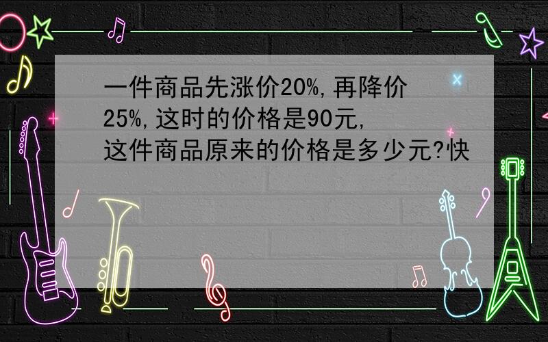 一件商品先涨价20%,再降价25%,这时的价格是90元,这件商品原来的价格是多少元?快