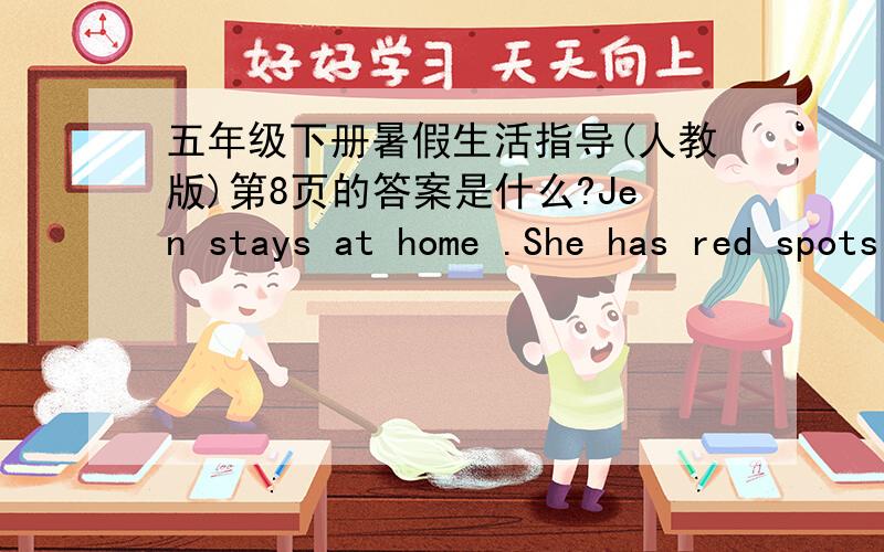 五年级下册暑假生活指导(人教版)第8页的答案是什么?Jen stays at home .She has red spots on her face.She has chicken pox.Jen stays at home and reads books.She had some soup.She plays games.Jen looks out the window.She can see Cathy